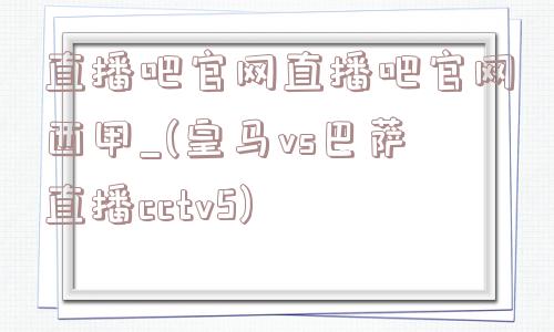 直播吧官网直播吧官网西甲_(皇马vs巴萨直播cctv5)