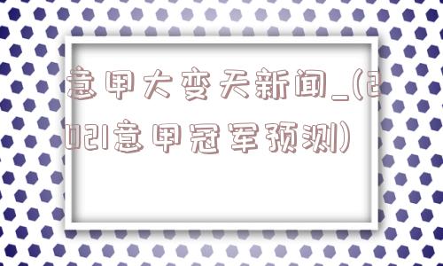 意甲大变天新闻_(2021意甲冠军预测)