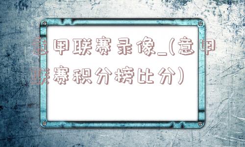 意甲联赛录像_(意甲联赛积分榜比分)