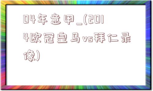 04年意甲_(2014欧冠皇马vs拜仁录像)