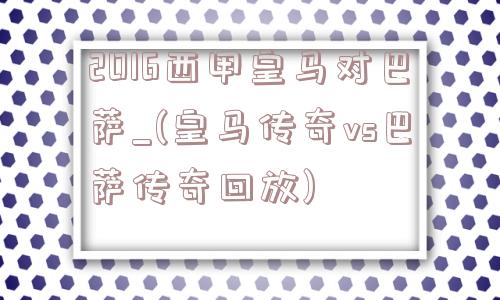 2016西甲皇马对巴萨_(皇马传奇vs巴萨传奇回放)