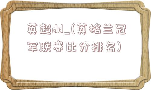 英超dd_(英格兰冠军联赛比分排名)