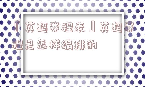 『英超赛程表』英超赛程是怎样编排的