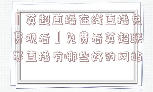 『英超直播在线直播免费观看』免费看英超联赛直播有哪些好的网站