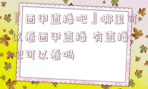 『西甲直播吧』哪里可以看西甲直播 有直播吧可以看吗