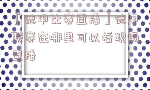 『德甲比赛直播』德甲联赛在哪里可以看现场直播