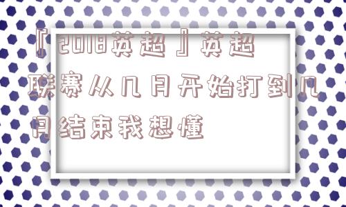 『2018英超』英超联赛从几月开始打到几月结束我想懂