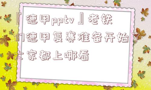 『德甲pptv』老铁们德甲复赛准备开始了大家都上哪看