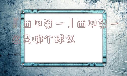 『西甲第一』西甲第一名是哪个球队