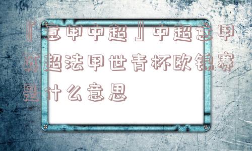 『意甲中超』中超意甲英超法甲世青杯欧锦赛是什么意思