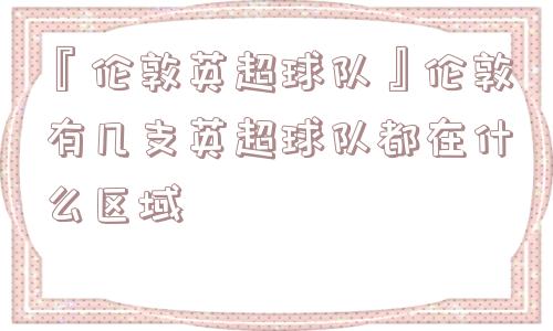 『伦敦英超球队』伦敦有几支英超球队都在什么区域