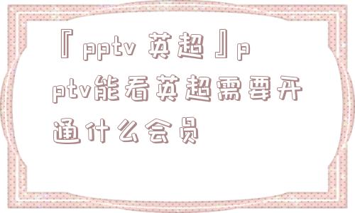 『pptv 英超』pptv能看英超需要开通什么会员