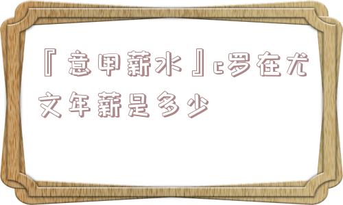 『意甲薪水』c罗在尤文年薪是多少