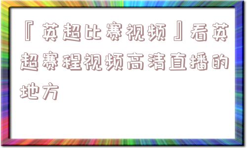 『英超比赛视频』看英超赛程视频高清直播的地方