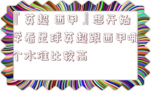 『英超 西甲』想开始学看足球英超跟西甲哪个水准比较高