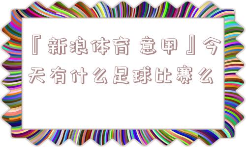 『新浪体育 意甲』今天有什么足球比赛么