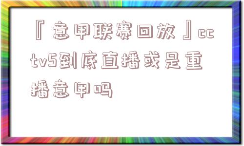 『意甲联赛回放』cctv5到底直播或是重播意甲吗