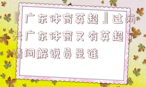 『广东体育英超』过两天广东体育又有英超了请问解说员是谁