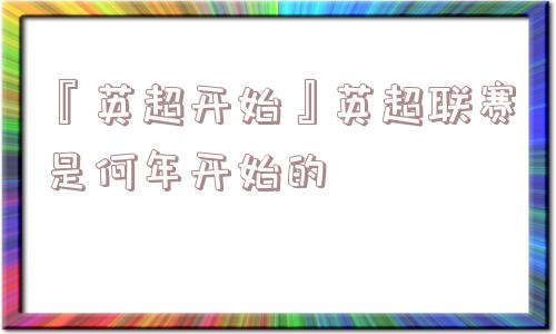 『英超开始』英超联赛是何年开始的