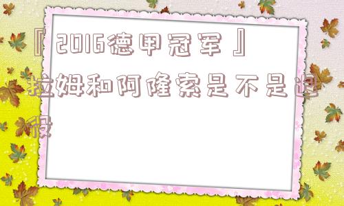 『2016德甲冠军』拉姆和阿隆索是不是退役