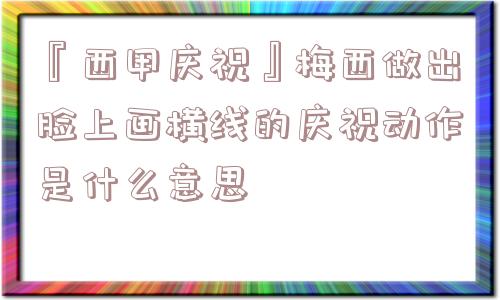 『西甲庆祝』梅西做出脸上画横线的庆祝动作是什么意思