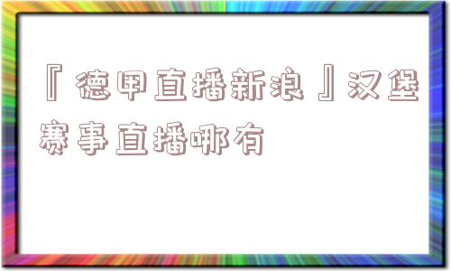 『德甲直播新浪』汉堡赛事直播哪有