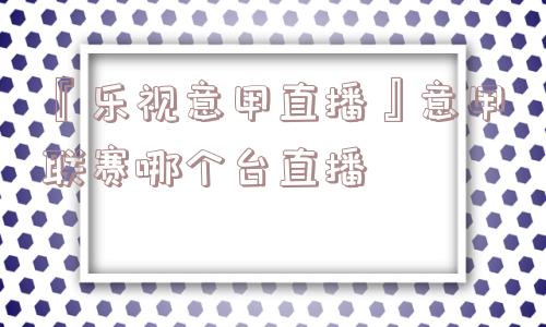 『乐视意甲直播』意甲联赛哪个台直播