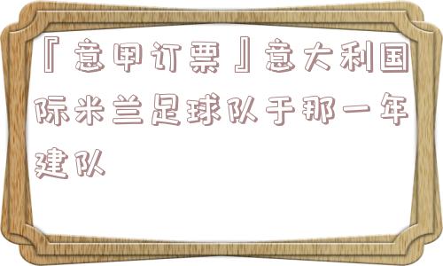 『意甲订票』意大利国际米兰足球队于那一年建队