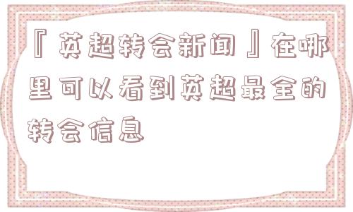 『英超转会新闻』在哪里可以看到英超最全的转会信息