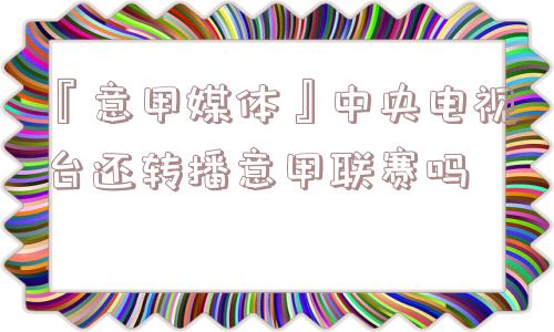 『意甲媒体』中央电视台还转播意甲联赛吗