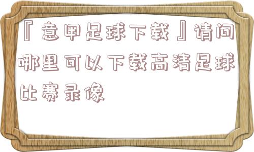 『意甲足球下载』请问哪里可以下载高清足球比赛录像