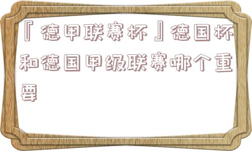 『德甲联赛杯』德国杯和德国甲级联赛哪个重要