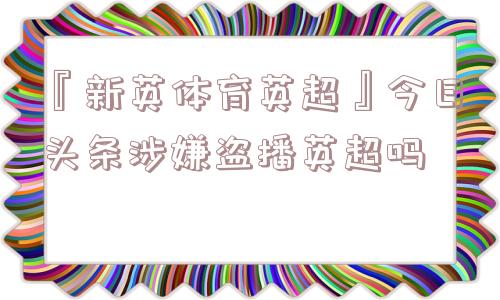 『新英体育英超』今日头条涉嫌盗播英超吗