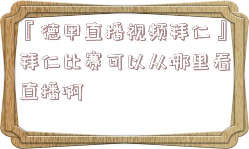 『德甲直播视频拜仁』拜仁比赛可以从哪里看直播啊