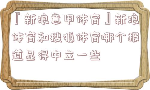 『新浪意甲体育』新浪体育和搜狐体育哪个报道显得中立一些