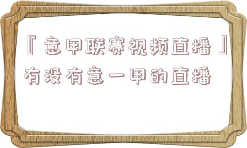 『意甲联赛视频直播』有没有意一甲的直播