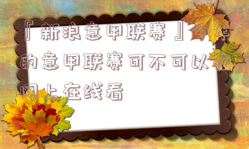 『新浪意甲联赛』今年的意甲联赛可不可以在网上在线看