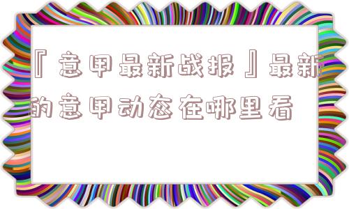 『意甲最新战报』最新的意甲动态在哪里看