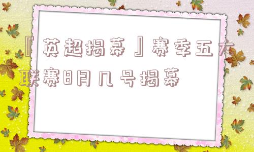 『英超揭幕』赛季五大联赛8月几号揭幕