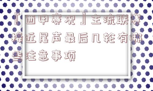 『西甲赛况』主流联赛接近尾声最后几轮有哪些注意事项