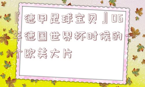 『德甲足球宝贝』06年德国世界杯时候的一个欧美大片