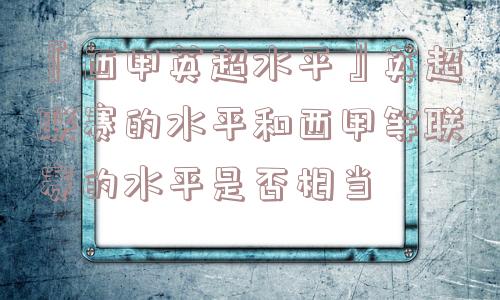 『西甲英超水平』英超联赛的水平和西甲等联赛的水平是否相当