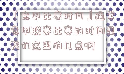 『意甲比赛时间』通常意甲联赛比赛的时间是我们这里的几点啊