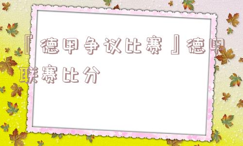 『德甲争议比赛』德甲联赛比分