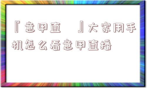 『意甲直墦』大家用手机怎么看意甲直播