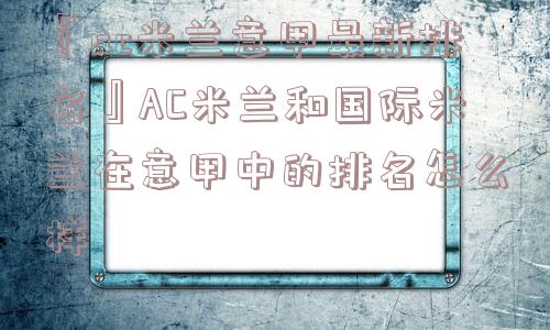 『ac米兰意甲最新排名』AC米兰和国际米兰在意甲中的排名怎么样