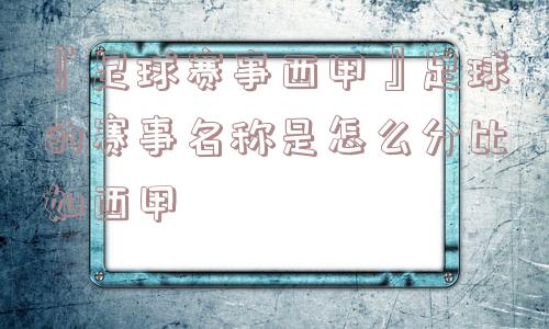 『足球赛事西甲』足球的赛事名称是怎么分比如西甲