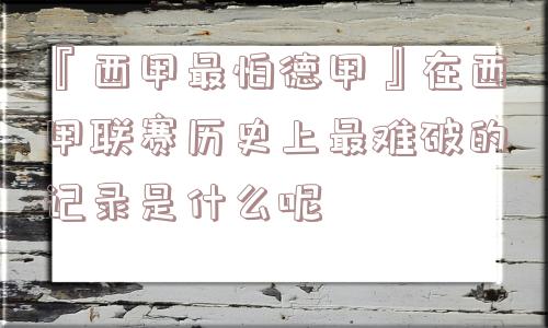 『西甲最怕德甲』在西甲联赛历史上最难破的记录是什么呢