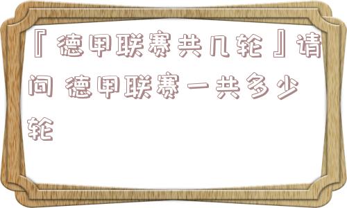 『德甲联赛共几轮』请问 德甲联赛一共多少轮