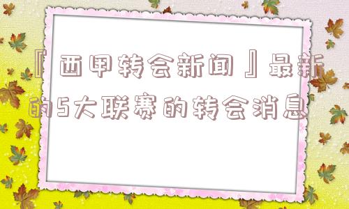 『西甲转会新闻』最新的5大联赛的转会消息